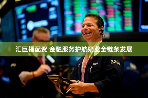 汇巨福配资 金融服务护航奶业全链条发展