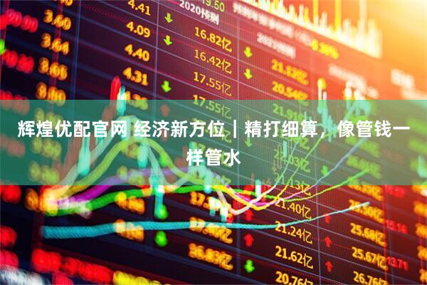 辉煌优配官网 经济新方位｜精打细算，像管钱一样管水